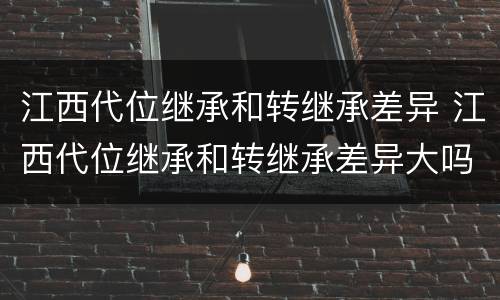 江西代位继承和转继承差异 江西代位继承和转继承差异大吗