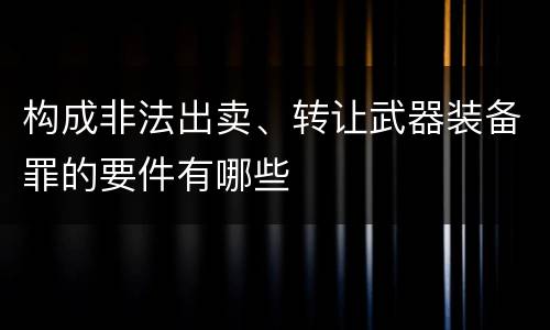 构成非法出卖、转让武器装备罪的要件有哪些