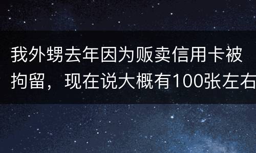我外甥去年因为贩卖信用卡被拘留，现在说大概有100张左右，请问你判多久