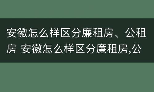 安徽怎么样区分廉租房、公租房 安徽怎么样区分廉租房,公租房和住宅