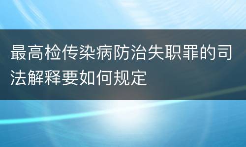 最高检传染病防治失职罪的司法解释要如何规定
