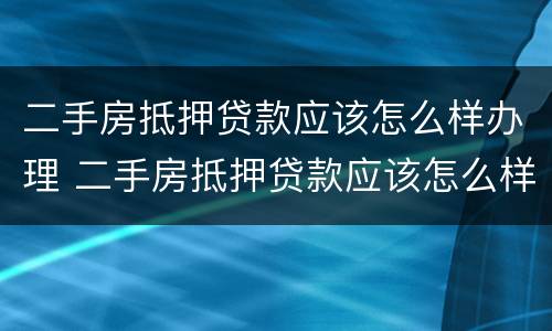 二手房抵押贷款应该怎么样办理 二手房抵押贷款应该怎么样办理流程