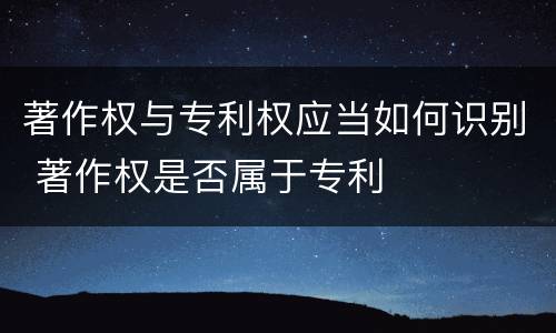 著作权与专利权应当如何识别 著作权是否属于专利