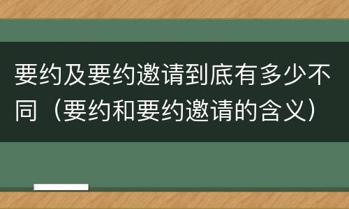 要约及要约邀请到底有多少不同（要约和要约邀请的含义）