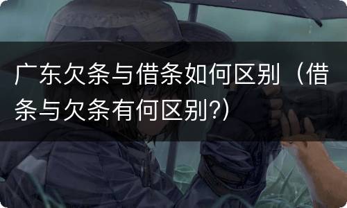 广东欠条与借条如何区别（借条与欠条有何区别?）