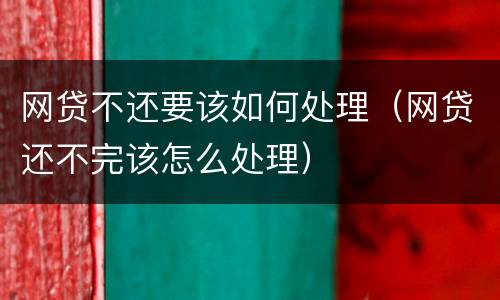 网贷不还要该如何处理（网贷还不完该怎么处理）