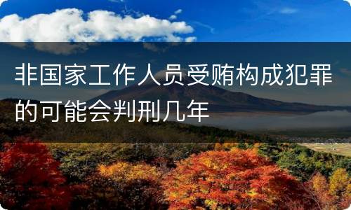 非国家工作人员受贿构成犯罪的可能会判刑几年