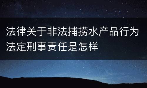 法律关于非法捕捞水产品行为法定刑事责任是怎样