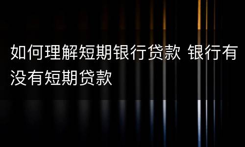 如何理解短期银行贷款 银行有没有短期贷款