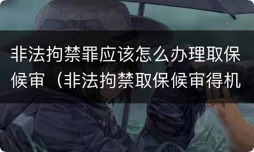 非法拘禁罪应该怎么办理取保候审（非法拘禁取保候审得机率大吗）