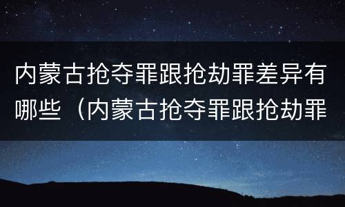 内蒙古抢夺罪跟抢劫罪差异有哪些（内蒙古抢夺罪跟抢劫罪差异有哪些区别）