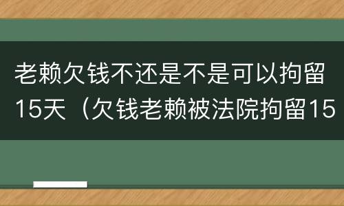 老赖欠钱不还是不是可以拘留15天（欠钱老赖被法院拘留15日后会怎样）