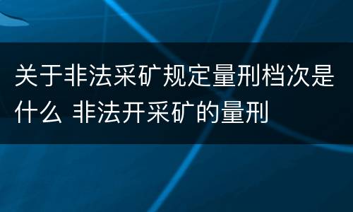关于非法采矿规定量刑档次是什么 非法开采矿的量刑