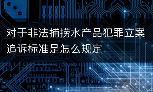 对于非法捕捞水产品犯罪立案追诉标准是怎么规定