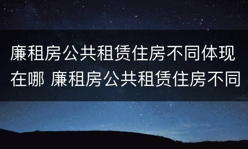 廉租房公共租赁住房不同体现在哪 廉租房公共租赁住房不同体现在哪方面