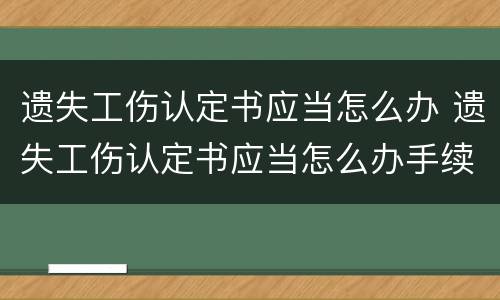 遗失工伤认定书应当怎么办 遗失工伤认定书应当怎么办手续