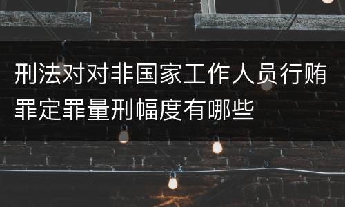 刑法对对非国家工作人员行贿罪定罪量刑幅度有哪些