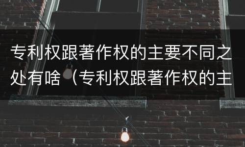 专利权跟著作权的主要不同之处有啥（专利权跟著作权的主要不同之处有啥不同）