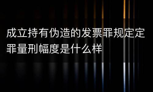 成立持有伪造的发票罪规定定罪量刑幅度是什么样