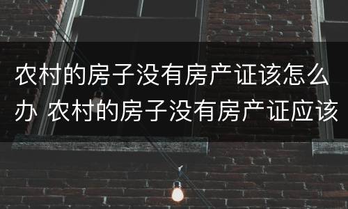 农村的房子没有房产证该怎么办 农村的房子没有房产证应该怎么办