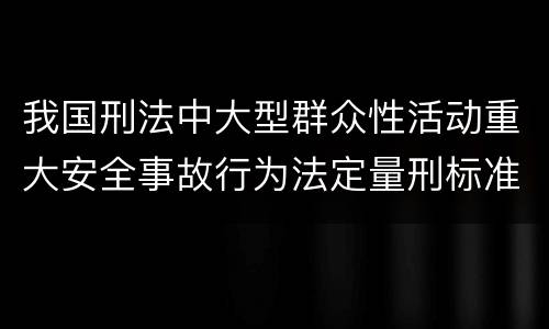 我国刑法中大型群众性活动重大安全事故行为法定量刑标准有哪些