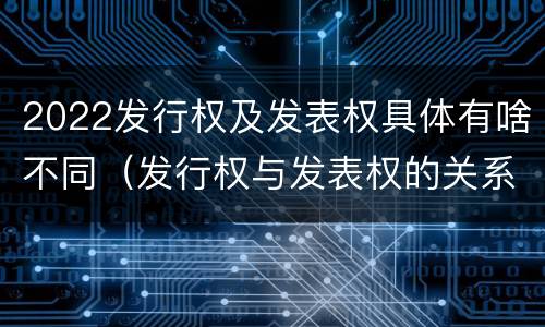 2022发行权及发表权具体有啥不同（发行权与发表权的关系）