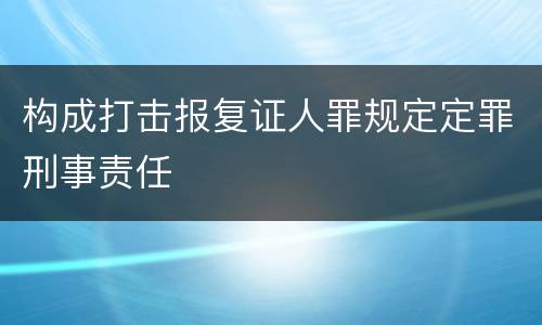 构成打击报复证人罪规定定罪刑事责任