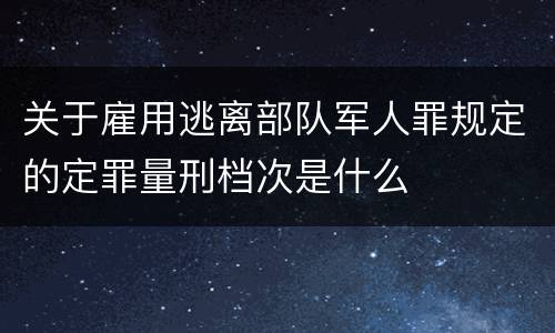 关于雇用逃离部队军人罪规定的定罪量刑档次是什么