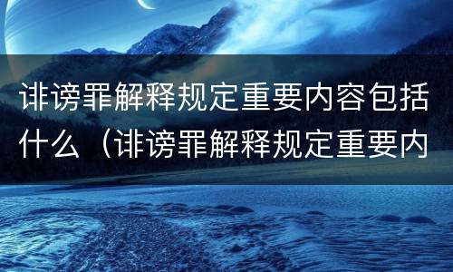 诽谤罪解释规定重要内容包括什么（诽谤罪解释规定重要内容包括什么）