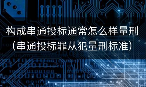 构成串通投标通常怎么样量刑（串通投标罪从犯量刑标准）