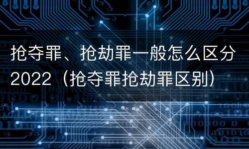 抢夺罪、抢劫罪一般怎么区分2022（抢夺罪抢劫罪区别）