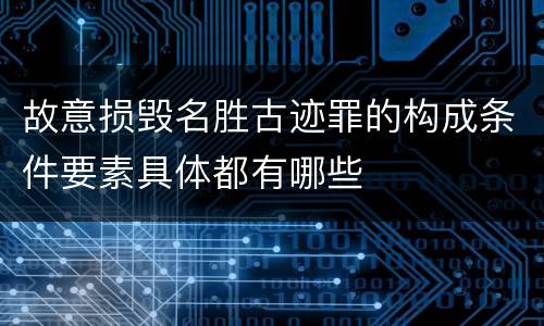 故意损毁名胜古迹罪的构成条件要素具体都有哪些