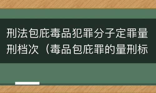 刑法包庇毒品犯罪分子定罪量刑档次（毒品包庇罪的量刑标准）