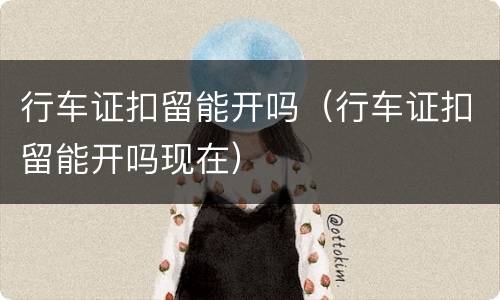 行车证扣留能开吗（行车证扣留能开吗现在）
