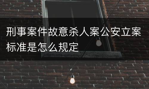 刑事案件故意杀人案公安立案标准是怎么规定
