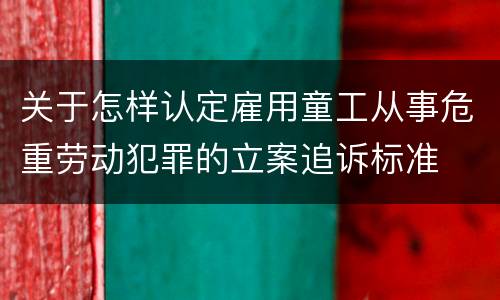 关于怎样认定雇用童工从事危重劳动犯罪的立案追诉标准