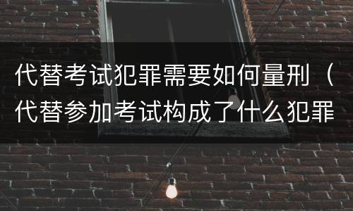代替考试犯罪需要如何量刑（代替参加考试构成了什么犯罪）