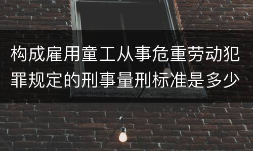 构成雇用童工从事危重劳动犯罪规定的刑事量刑标准是多少