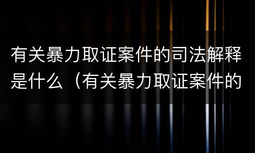有关暴力取证案件的司法解释是什么（有关暴力取证案件的司法解释是什么）