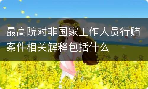 最高院对非国家工作人员行贿案件相关解释包括什么