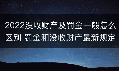 2022没收财产及罚金一般怎么区别 罚金和没收财产最新规定
