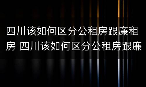 四川该如何区分公租房跟廉租房 四川该如何区分公租房跟廉租房的区别