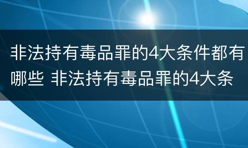 非法持有毒品罪的4大条件都有哪些 非法持有毒品罪的4大条件都有哪些呢