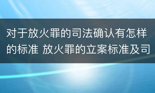 对于放火罪的司法确认有怎样的标准 放火罪的立案标准及司法解释