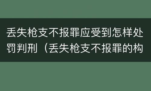 丢失枪支不报罪应受到怎样处罚判刑（丢失枪支不报罪的构成要件）