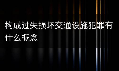 构成过失损坏交通设施犯罪有什么概念