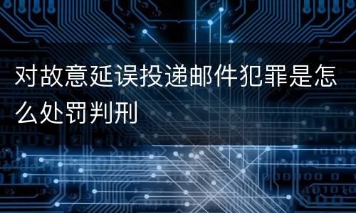 对故意延误投递邮件犯罪是怎么处罚判刑