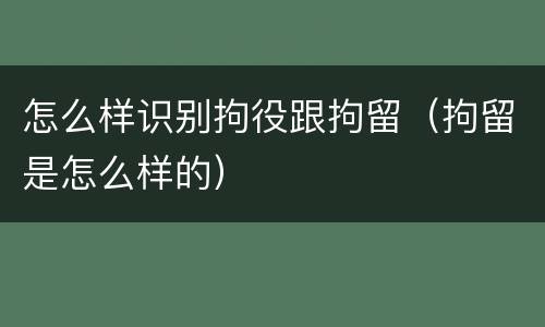 怎么样识别拘役跟拘留（拘留是怎么样的）