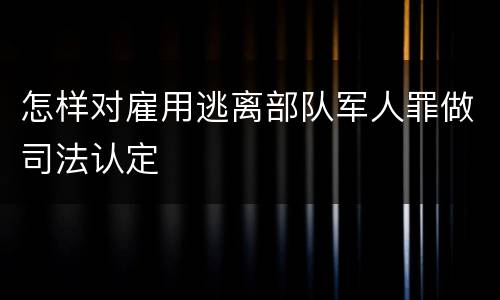 怎样对雇用逃离部队军人罪做司法认定