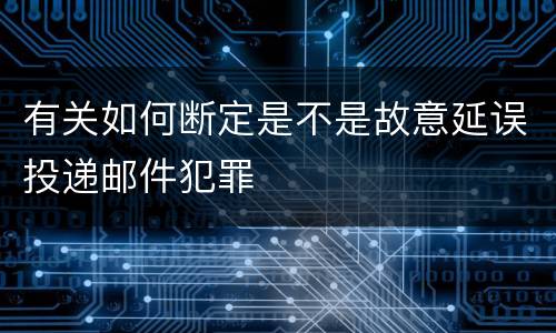 有关如何断定是不是故意延误投递邮件犯罪